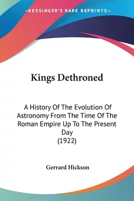 Zosadení králi: Dejiny vývoja astronómie od čias Rímskej ríše až po súčasnosť (1922) - Kings Dethroned: A History Of The Evolution Of Astronomy From The Time Of The Roman Empire Up To The Present Day (1922)