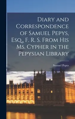 Denník a korešpondencia Samuela Pepysa, esq., F. R. S. Z jeho Ms. Cypher v Pepysovej knižnici - Diary and Correspondence of Samuel Pepys, Esq., F. R. S. From His Ms. Cypher in the Pepysian Library