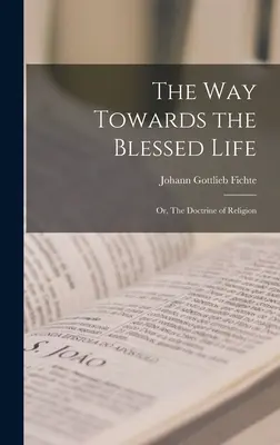Cesta k blaženému životu alebo Náuka o náboženstve - The Way Towards the Blessed Life; or, The Doctrine of Religion
