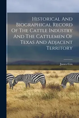 Historický a životopisný záznam o dobytkárstve a chovateľov dobytka v Texase a priľahlom území - Historical And Biographical Record Of The Cattle Industry And The Cattlemen Of Texas And Adjacent Territory