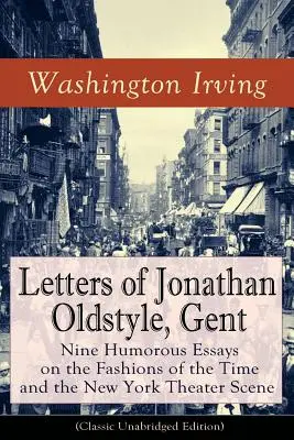 Listy Jonathana Oldstyla, Gent: (Klasické neskrácené vydanie): Deväť humorných esejí o dobovej móde a newyorskej divadelnej scéne: Sati - Letters of Jonathan Oldstyle, Gent: Nine Humorous Essays on the Fashions of the Time and the New York Theater Scene (Classic Unabridged Edition): Sati