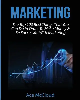 Marketing: 100 najlepších vecí, ktoré môžete urobiť, aby ste zarobili peniaze a boli úspešní v marketingu - Marketing: The Top 100 Best Things That You Can Do In Order To Make Money & Be Successful With Marketing