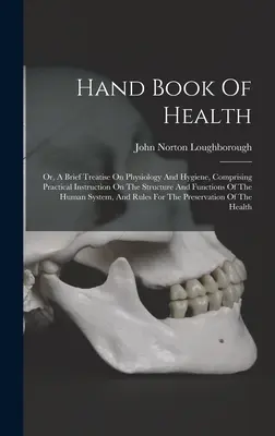 Príručka o zdraví: alebo stručné pojednanie o fyziológii a hygiene, obsahujúce praktické poučenie o štruktúre a funkciách tela - Hand Book Of Health: Or, A Brief Treatise On Physiology And Hygiene, Comprising Practical Instruction On The Structure And Functions Of The