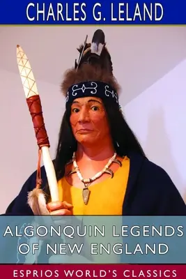 Algonkinské legendy Nového Anglicka (Esprios Classics): Mýty a ľudové povesti kmeňov Micmac, Passamaquoddy a Penobscot - Algonquin Legends of New England (Esprios Classics): Myths and Folk Lore of the Micmac, Passamaquoddy, and Penobscot Tribes