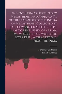 Staroveká India, ako ju opísali Megasthenes a Arrian, Tr. of the Fragments of the Indika of Megasthenes Collected by Dr. Schwanbeck and of the 1St P - Ancient India As Described by Megasthenes and Arrian, a Tr. of the Fragments of the Indika of Megasthenes Collected by Dr. Schwanbeck and of the 1St P