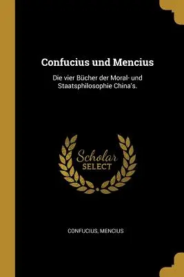 Confucius und Mencius: Vier Bcher der Moral- und Staatsphilosophie China's. - Confucius und Mencius: Die vier Bcher der Moral- und Staatsphilosophie China's.