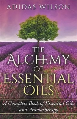 Alchýmia esenciálnych olejov - Kompletná kniha o esenciálnych olejoch a aromaterapii - The Alchemy of Essential Oils - A Complete Book of Essential Oils and Aromatherapy
