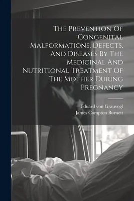 The Prevention of Congenital Malformations, Defects, and Diseases By the Medicinal and Nutritional Treatment of the Mother During Pregnancy - The Prevention Of Congenital Malformations, Defects, And Diseases By The Medicinal And Nutritional Treatment Of The Mother During Pregnancy