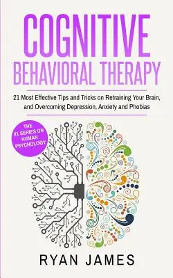 Kognitívno-behaviorálna terapia: 21 najúčinnejších tipov a trikov na preškolenie mozgu a prekonanie depresie, úzkosti a fóbií (Kognitívna - Cognitive Behavioral Therapy: 21 Most Effective Tips and Tricks on Retraining Your Brain, and Overcoming Depression, Anxiety and Phobias (Cognitive