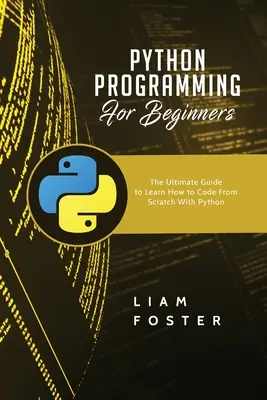 Programovanie v jazyku Python pre začiatočníkov: Úplný sprievodca, ako sa naučiť kódovať od nuly pomocou jazyka Python - Python Programming For Beginners: The Ultimate Guide to Learn How to Code From Scratch With Python