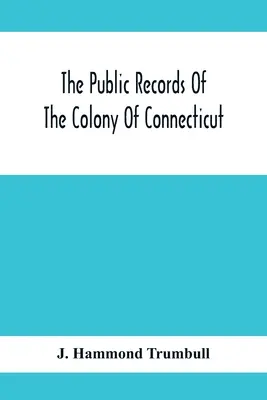 Verejné záznamy kolónie Connecticut; pred spojením s kolóniou New Haven, máj 1665 - The Public Records Of The Colony Of Connecticut; Prior To The Union With New Haven Colony, May, 1665