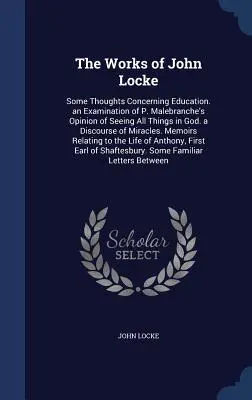 The Works of John Locke: P. Malebranche's Opinion of Seeing All Things in God. a Discours - The Works of John Locke: Some Thoughts Concerning Education. an Examination of P. Malebranche's Opinion of Seeing All Things in God. a Discours