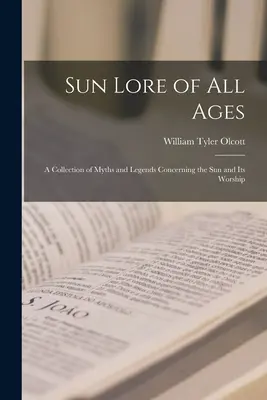 Slnečné povesti všetkých vekov; zbierka mýtov a legiend o Slnku a jeho uctievaní - Sun Lore of all Ages; a Collection of Myths and Legends Concerning the sun and its Worship