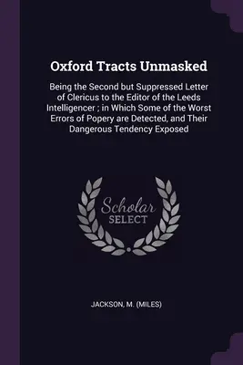Oxford Tracts Unmasked: Druhý, ale potlačený list Clerica vydavateľovi Leeds Intelligencer, v ktorom sa píše o niektorých z duchovných - Oxford Tracts Unmasked: Being the Second but Suppressed Letter of Clericus to the Editor of the Leeds Intelligencer; in Which Some of the Wors