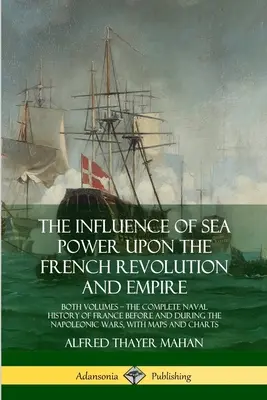 Vplyv námornej sily na francúzsku revolúciu a cisárstvo: oba zväzky, kompletné námorné dejiny Francúzska pred a počas napoleonských vojen - The Influence of Sea Power Upon the French Revolution and Empire: Both Volumes, the Complete Naval History of France before and during the Napoleonic