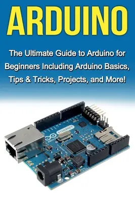 Arduino: Príručka Arduino pre začiatočníkov: Základné informácie o Arduine, tipy a triky, projekty a mnoho ďalšieho! - Arduino: The Ultimate Guide to Arduino for Beginners Including Arduino Basics, Tips & Tricks, Projects, and More!