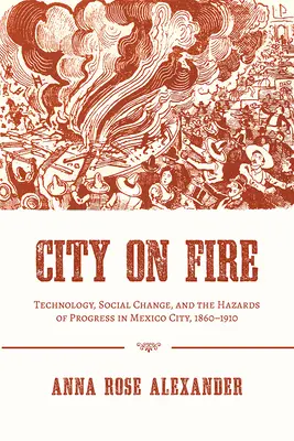 Mesto v ohni: Technológia, sociálne zmeny a nebezpečenstvo pokroku v Mexico City, 1860-1910 - City on Fire: Technology, Social Change, and the Hazards of Progress in Mexico City, 1860-1910