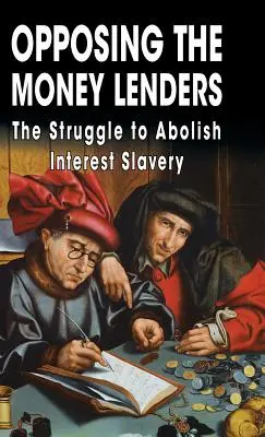 Opposing The Money Lenders (Opozícia voči požičiavateľom peňazí): Boj za zrušenie úrokového otroctva - Opposing The Money Lenders: The Struggle to Abolish Interest Slavery