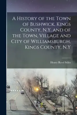 Dejiny mesta Bushwick, okres Kings, N.Y. a mesta, dediny a mesta Williamsburgh, okres Kings, N.Y. - A History of the Town of Bushwick, Kings County, N.Y. and of the Town, Village and City of Williamsburgh, Kings County, N.Y