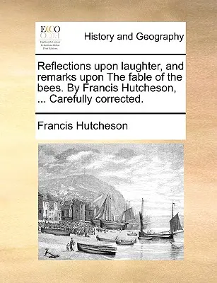 Úvahy o smiechu a poznámky k bájke o včelách Francis Hutcheson, ... Dôkladne opravené. - Reflections Upon Laughter, and Remarks Upon the Fable of the Bees. by Francis Hutcheson, ... Carefully Corrected.