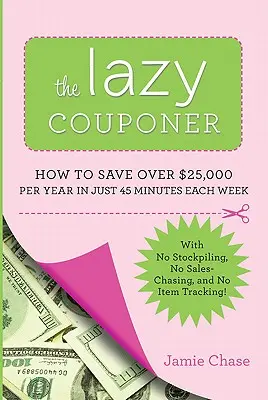 The Lazy Couponer: Ako ušetriť 25 000 dolárov ročne len za 45 minút týždenne bez hromadenia zásob, sledovania položiek a naháňania sa za výpredajmi! - The Lazy Couponer: How to Save $25,000 Per Year in Just 45 Minutes Per Week with No Stockpiling, No Item Tracking, and No Sales Chasing!
