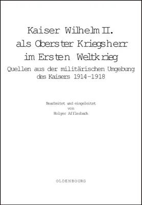 Cisár Wilhelm II. ALS Oberster Kriegsherr Im Ersten Weltkrieg: Kaisers 1914-1918: Quellen Aus Der Militrischen Umgebung Des Kaisers - Kaiser Wilhelm II. ALS Oberster Kriegsherr Im Ersten Weltkrieg: Quellen Aus Der Militrischen Umgebung Des Kaisers 1914-1918