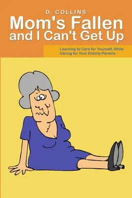 Mama spadla a ja nemôžem vstať: Naučiť sa starať o seba a zároveň sa starať o svojich starších rodičov - Mom's Fallen and I Can't Get Up: Learning to Care for Yourself, While Caring for Your Elderly Parents