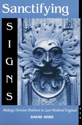 Posväcujúce znamenia: Kresťanská tradícia v neskorostredovekom Anglicku - Sanctifying Signs: Making Christian Tradition in Late Medieval England