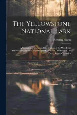 Yellowstonský národný park: A Complete Guide to and Description of the Wondrous Yellowstone Region of Wyoming and Montana Territories of the Unite - The Yellowstone National Park: A Complete Guide to and Description of the Wondrous Yellowstone Region of Wyoming and Montana Territories of the Unite