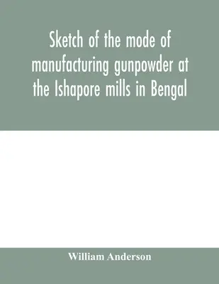 Náčrt spôsobu výroby pušného prachu v mlynoch Ishapore v Bengálsku. So záznamom o pokusoch vykonaných na zistenie hodnoty c - Sketch of the mode of manufacturing gunpowder at the Ishapore mills in Bengal. With a record of the experiments carried on to ascertain the value of c