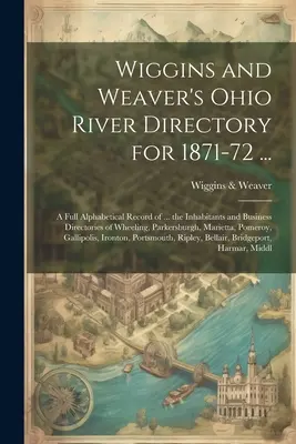 Wigginsov a Weaverov adresár na rieke Ohio na roky 1871-72 ...: Úplný abecedný záznam ... obyvateľov a obchodných adresárov mesta Wheeling, Par - Wiggins and Weaver's Ohio River Directory for 1871-72 ...: A Full Alphabetical Record of ... the Inhabitants and Business Directories of Wheeling, Par