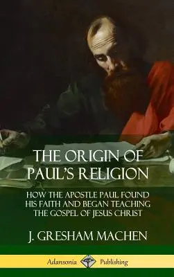 Pôvod Pavlovho náboženstva: Ako apoštol Pavol našiel svoju vieru a začal učiť evanjelium Ježiša Krista (tvrdá väzba) - The Origin of Paul's Religion: How the Apostle Paul Found His Faith and Began Teaching the Gospel of Jesus Christ (Hardcover)