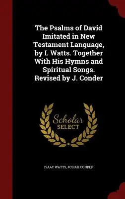 The Psalms of David Imitated in New Testament Language, by I. Watts. Spolu s jeho hymnami a duchovnými piesňami. Revízia J. Condera - The Psalms of David Imitated in New Testament Language, by I. Watts. Together With His Hymns and Spiritual Songs. Revised by J. Conder