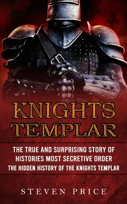 Templárski rytieri: (Skryté dejiny templárov): Pravdivý a prekvapivý príbeh najtajnejšieho rádu histórie - Knights Templar: The True And Surprising Story Of Histories Most Secretive Order (The Hidden History Of The Knights Templar)