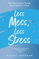 Menej neporiadku, menej stresu - Sprievodca čistejším domovom bez hanby - Less Mess, Less Stress - The No-Shame Guide to a Cleaner Home