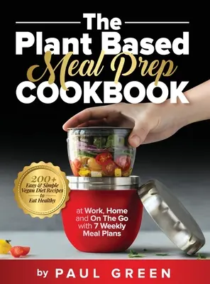 The Plant Based Meal Prep Cookbook (Kuchárka na prípravu jedál na rastlinnej báze): Vegánska kuchárska kniha: 200+ jednoduchých a ľahkých receptov na zdravú stravu v práci, doma a na cestách so 7 týždennými plánmi jedál - The Plant Based Meal Prep Cookbook: 200+ Easy & Simple Vegan Diet Recipes To Eat Healthy at Work, Home, and On The Go With 7 Weekly Meal Plans