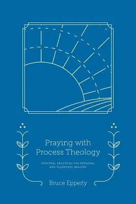 Modlitba s teológiou procesu: Duchovné praktiky pre osobné a planetárne uzdravenie - Praying with Process Theology: Spiritual Practices for Personal and Planetary Healing