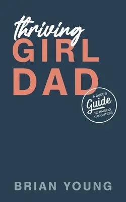 Prosperujúce dievča otec: A Dude's Guide to Raising Dughters (Sprievodca frajera pri výchove dcér) - Thriving Girl Dad: A Dude's Guide to Raising Daughters