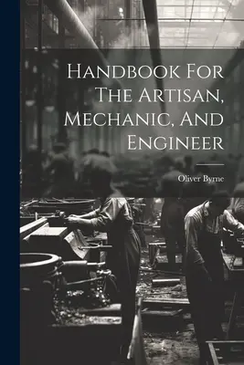 Príručka pre remeselníkov, mechanikov a inžinierov - Handbook For The Artisan, Mechanic, And Engineer