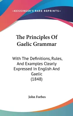 The Principles Of Gaelic Grammar: With The Definitions, Rules, and Examples Clearly Expressed In English And Gaelic (1848) - The Principles Of Gaelic Grammar: With The Definitions, Rules, And Examples Clearly Expressed In English And Gaelic (1848)