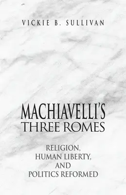 Machiavelliho tri Rómy: Náboženstvo, ľudská sloboda a reformovaná politika - Machiavelli's Three Romes: Religion, Human Liberty, and Politics Reformed