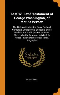 Posledná vôľa a testament Georgea Washingtona z Mount Vernonu: Jediná overená kópia, úplná a kompletná, obsahujúca zoznam jeho nehnuteľného majetku - Last Will and Testament of George Washington, of Mount Vernon: The Only Authenticated Copy, Full and Complete, Embracing a Schedule of His Real Estate
