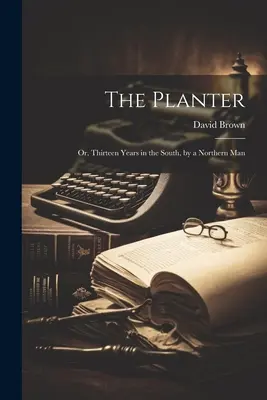 The Planter: Pôvodca: alebo trinásť rokov na juhu od muža zo severu - The Planter: Or, Thirteen Years in the South, by a Northern Man