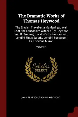 Dramatické diela Thomasa Heywooda: The English Traveller. a Maidenhead Well Lost. the Lancashire Witches [By Heywood and R. Broome]. Londýnske vydanie Ius H - The Dramatic Works of Thomas Heywood: The English Traveller. a Maidenhead Well Lost. the Lancashire Witches [By Heywood and R. Broome]. London's Ius H