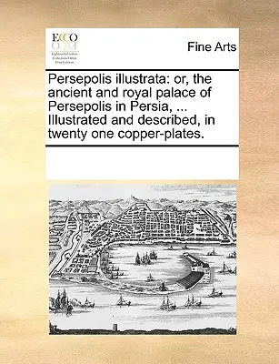 Persepolis Illustrata: Vydanie: Ilustrácie starobylého a kráľovského paláca Persepolis v Perzii, ... Ilustrovaný a opísaný na dvadsaťjeden medených tabuliach. - Persepolis Illustrata: Or, the Ancient and Royal Palace of Persepolis in Persia, ... Illustrated and Described, in Twenty One Copper-Plates.