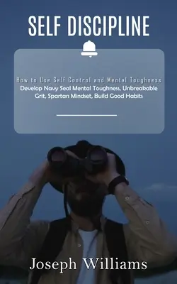 Sebadisciplína: Ako využiť sebakontrolu a mentálnu odolnosť (Rozvíjať mentálnu odolnosť Navy Seal, Nezlomná odvaha, Sparťanské myslenie, B - Self Discipline: How to Use Self Control and Mental Toughness (Develop Navy Seal Mental Toughness, Unbreakable Grit, Spartan Mindset, B