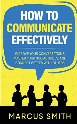 Ako efektívne komunikovať: Zlepšite svoje rozhovory, ovládajte sociálne zručnosti a lepšie nadväzujte kontakty s ostatnými. - How to Communicate Effectively: Improve Your Conversations, Master Your Social Skills, And Connect Better With Others