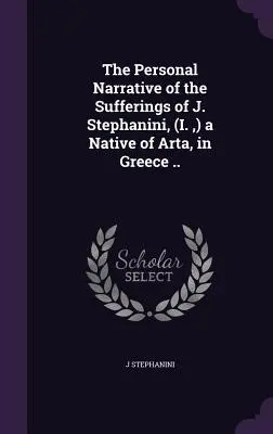 Osobné rozprávanie o utrpení J. Stephaniniho, (I., ) rodáka z Arty v Grécku.. - The Personal Narrative of the Sufferings of J. Stephanini, (I., ) a Native of Arta, in Greece ..