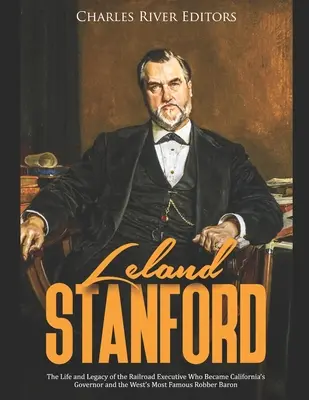 Leland Stanford: Život a odkaz riaditeľa železnice, ktorý sa stal kalifornským guvernérom a najznámejším lúpežným barónom Západu - Leland Stanford: The Life and Legacy of the Railroad Executive Who Became California's Governor and the West's Most Famous Robber Baron