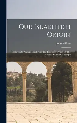 Náš izraelský pôvod: Prednášky o starovekom Izraeli a izraelskom pôvode moderných národov Európy - Our Israelitish Origin: Lectures On Ancient Israel, And The Israelitish Origin Of The Modern Nations Of Europe